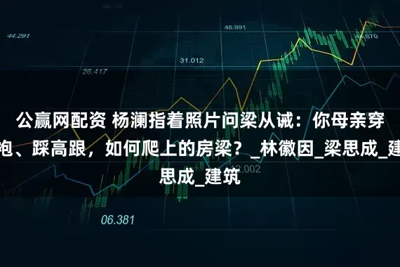公赢网配资 杨澜指着照片问梁从诫：你母亲穿旗袍、踩高跟，如何爬上的房梁？_林徽因_梁思成_建筑