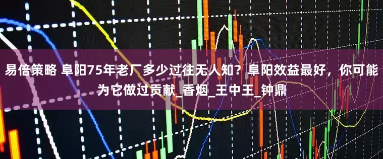 易倍策略 阜阳75年老厂多少过往无人知？阜阳效益最好，你可能为它做过贡献_香烟_王中王_钟鼎