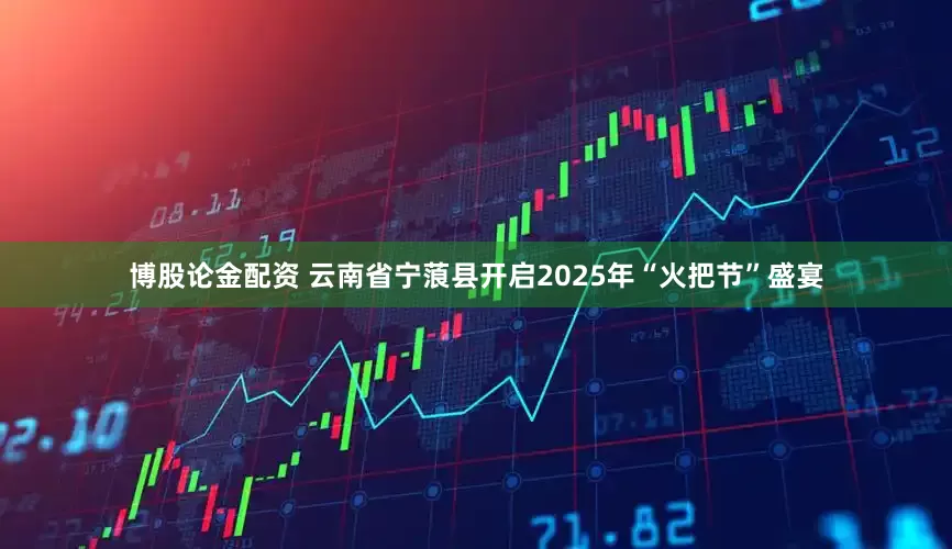 博股论金配资 云南省宁蒗县开启2025年“火把节”盛宴