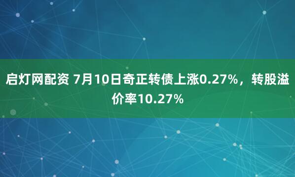 启灯网配资 7月10日奇正转债上涨0.27%，转股溢价率10.27%