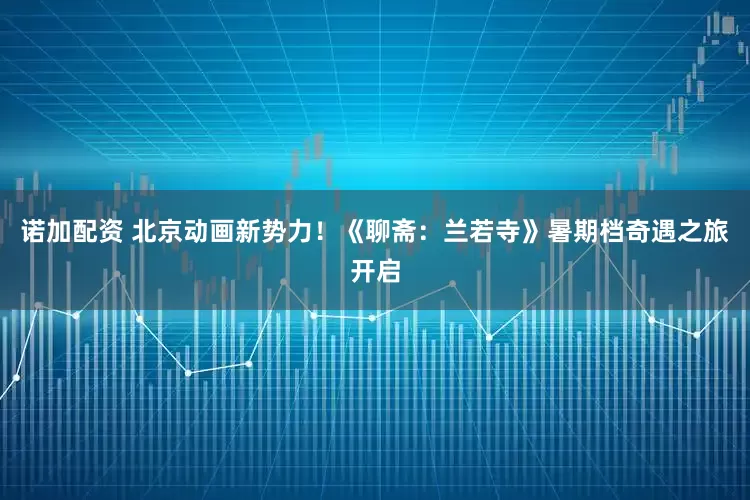 诺加配资 北京动画新势力！《聊斋：兰若寺》暑期档奇遇之旅开启