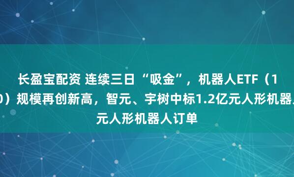长盈宝配资 连续三日 “吸金”，机器人ETF（159770）规模再创新高，智元、宇树中标1.2亿元人形机器人订单