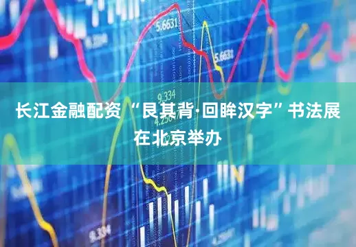 长江金融配资 “艮其背·回眸汉字”书法展在北京举办