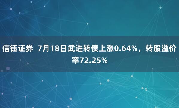 信钰证券  7月18日武进转债上涨0.64%，转股溢价率72.25%