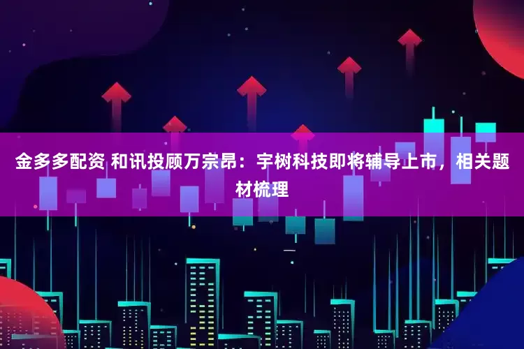 金多多配资 和讯投顾万宗昂：宇树科技即将辅导上市，相关题材梳理