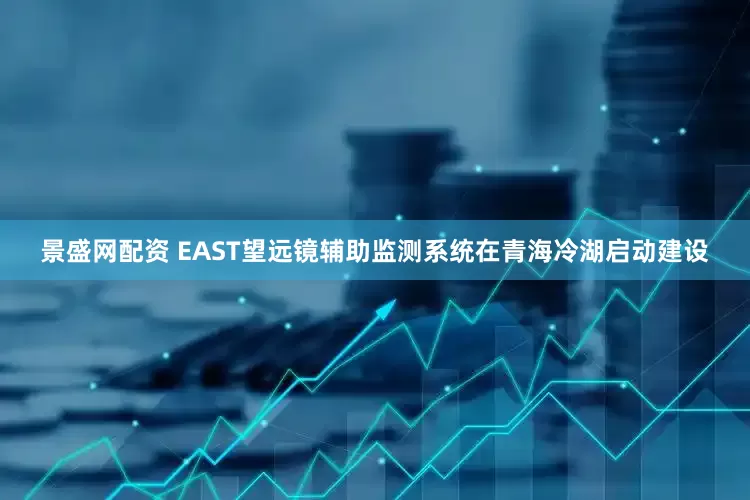 景盛网配资 EAST望远镜辅助监测系统在青海冷湖启动建设