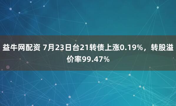 益牛网配资 7月23日台21转债上涨0.19%，转股溢价率99.47%