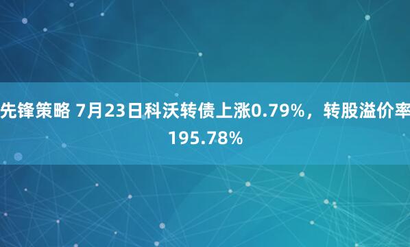 先锋策略 7月23日科沃转债上涨0.79%，转股溢价率195.78%