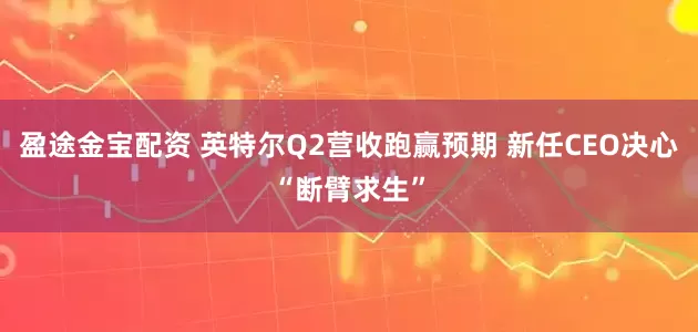 盈途金宝配资 英特尔Q2营收跑赢预期 新任CEO决心“断臂求生”