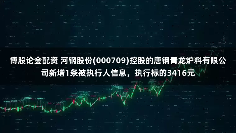 博股论金配资 河钢股份(000709)控股的唐钢青龙炉料有限公司新增1条被执行人信息，执行标的3416元