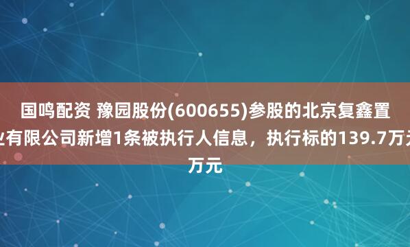国鸣配资 豫园股份(600655)参股的北京复鑫置业有限公司新增1条被执行人信息，执行标的139.7万元