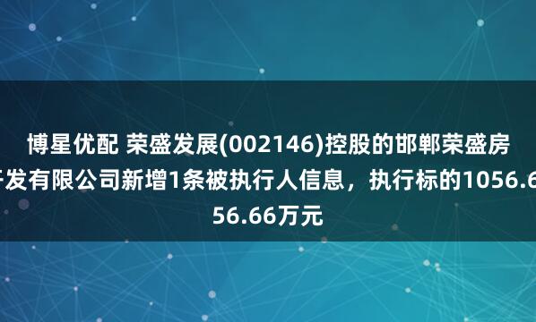 博星优配 荣盛发展(002146)控股的邯郸荣盛房地产开发有限公司新增1条被执行人信息，执行标的1056.66万元