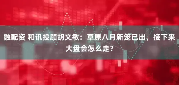 融配资 和讯投顾胡文敏：草原八月新笼已出，接下来大盘会怎么走？