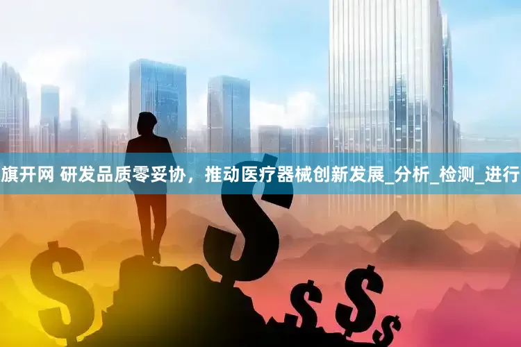 旗开网 研发品质零妥协，推动医疗器械创新发展_分析_检测_进行
