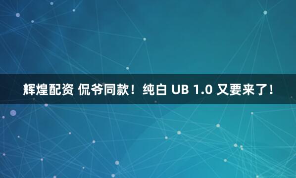辉煌配资 侃爷同款！纯白 UB 1.0 又要来了！