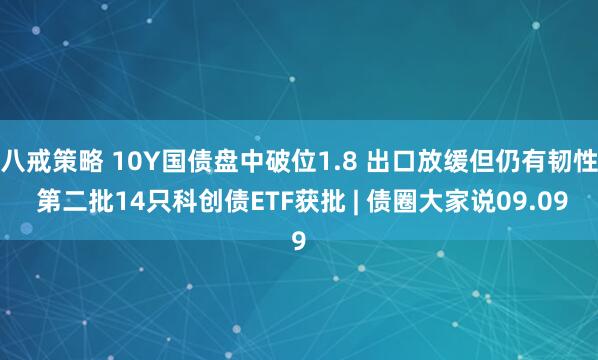八戒策略 10Y国债盘中破位1.8 出口放缓但仍有韧性 第二批14只科创债ETF获批 | 债圈大家说09.09