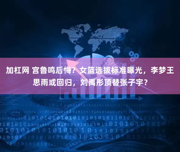加杠网 宫鲁鸣后悔？女篮选拔标准曝光，李梦王思雨或回归，刘禹彤顶替张子宇？
