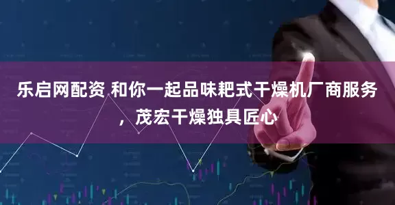 乐启网配资 和你一起品味耙式干燥机厂商服务，茂宏干燥独具匠心