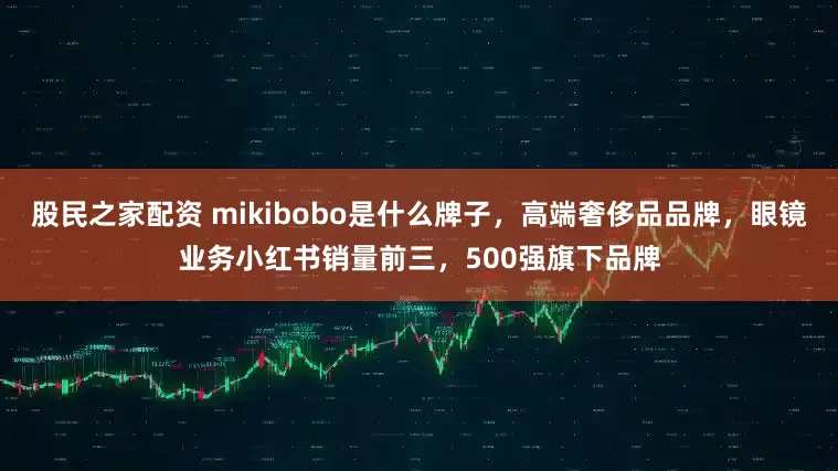 股民之家配资 mikibobo是什么牌子，高端奢侈品品牌，眼镜业务小红书销量前三，500强旗下品牌