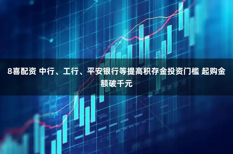 8喜配资 中行、工行、平安银行等提高积存金投资门槛 起购金额破千元