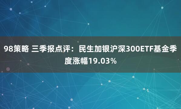 98策略 三季报点评：民生加银沪深300ETF基金季度涨幅19.03%