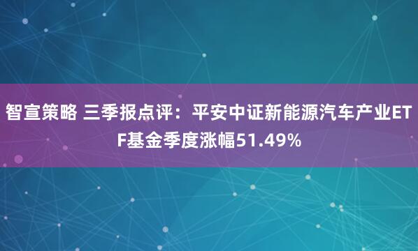 智宣策略 三季报点评：平安中证新能源汽车产业ETF基金季度涨幅51.49%