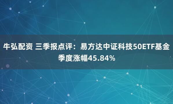 牛弘配资 三季报点评：易方达中证科技50ETF基金季度涨幅45.84%