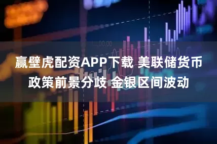 赢壁虎配资APP下载 美联储货币政策前景分歧 金银区间波动