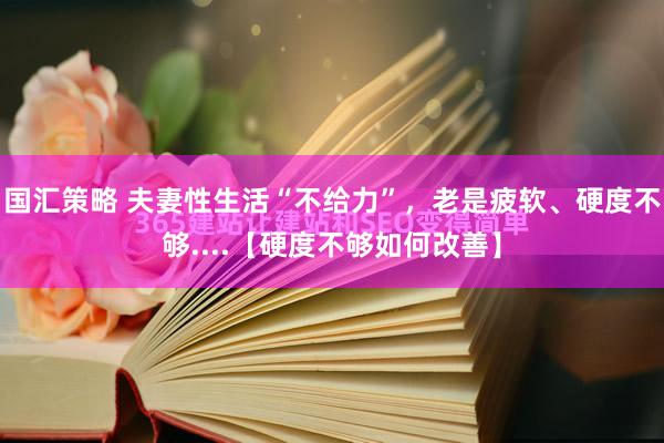 国汇策略 夫妻性生活“不给力”，老是疲软、硬度不够....【硬度不够如何改善】