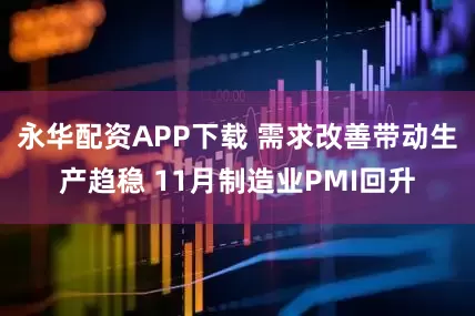 永华配资APP下载 需求改善带动生产趋稳 11月制造业PMI回升