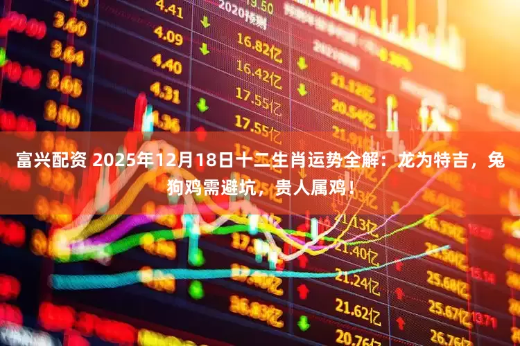 富兴配资 2025年12月18日十二生肖运势全解：龙为特吉，兔狗鸡需避坑，贵人属鸡！