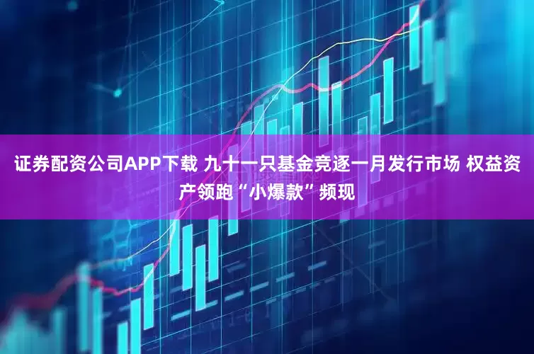 证券配资公司APP下载 九十一只基金竞逐一月发行市场 权益资产领跑“小爆款”频现