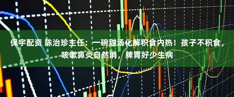 保宇配资 陈治珍主任：一碗甜汤化解积食内热！孩子不积食，咳嗽鼻炎自然消，脾胃好少生病