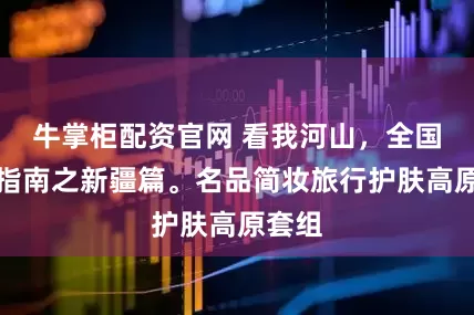 牛掌柜配资官网 看我河山，全国旅行指南之新疆篇。名品简妆旅行护肤高原套组