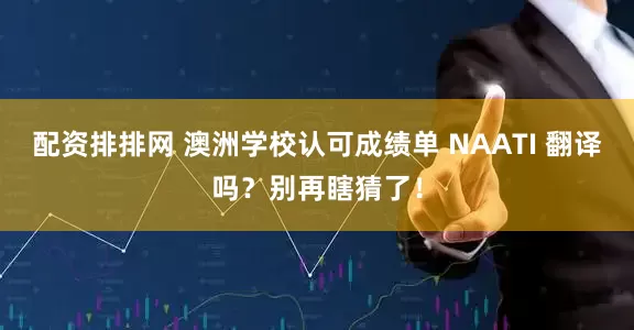 配资排排网 澳洲学校认可成绩单 NAATI 翻译吗？别再瞎猜了！