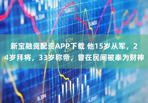 新宝融资配资APP下载 他15岁从军，24岁拜将，33岁称帝，曾在民间被奉为财神