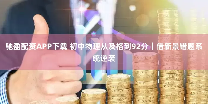 驰盈配资APP下载 初中物理从及格到92分｜借新景错题系统逆袭