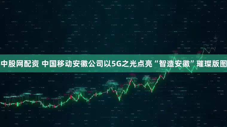 中股网配资 中国移动安徽公司以5G之光点亮“智造安徽”璀璨版图