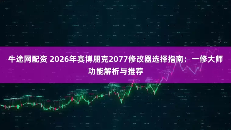 牛途网配资 2026年赛博朋克2077修改器选择指南：一修大师功能解析与推荐
