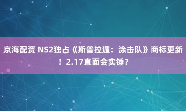 京海配资 NS2独占《斯普拉遁：涂击队》商标更新！2.17直面会实锤？