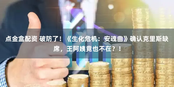 点金盒配资 破防了！《生化危机：安魂曲》确认克里斯缺席，王阿姨竟也不在？！